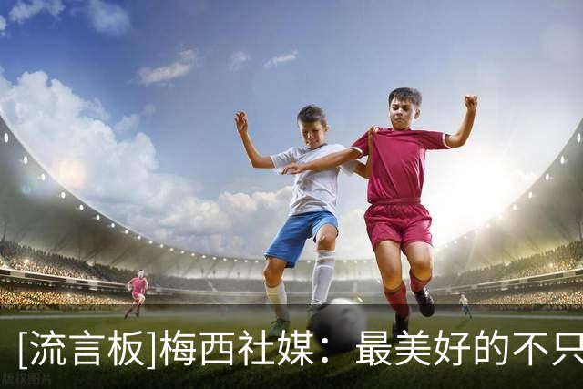 [流言板]梅西社媒：最美好的不只是冠军，而是一路走来的过程